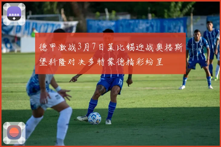 德甲激战3月7日莱比锡迎战奥格斯堡科隆对决多特蒙德精彩纷呈